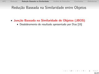 AFC Redução Redução Baseada na Similaridade Análise de Reduções Conclusões Referências
Redução Baseada na Similaridade entre Objetos
• Junção Baseada na Similaridade de Objetos (JBOS)
• Desdobramento de resultado apresentado por Dias [15]
24/57
 