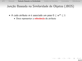 AFC Redução Redução Baseada na Similaridade Análise de Reduções Conclusões Referências
Junção Baseada na Similaridade de Objetos (JBOS)
• A cada atributo m é associado um peso 0 ≤ wm ≤ 1
• Deve representar a relevância do atributo
25/57
 