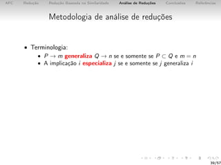 AFC Redução Redução Baseada na Similaridade Análise de Reduções Conclusões Referências
Metodologia de análise de reduções
• Terminologia:
• P → m generaliza Q → n se e somente se P ⊂ Q e m = n
• A implicação i especializa j se e somente se j generaliza i
39/57
 