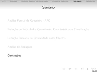 AFC Redução Redução Baseada na Similaridade Análise de Reduções Conclusões Referências
Sumário
Análise Formal de Conceitos - AFC
Redução de Reticulados Conceituais: Características e Classiﬁcação
Redução Baseada na Similaridade entre Objetos
Análise de Reduções
Conclusões
52/57
 