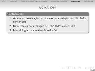 AFC Redução Redução Baseada na Similaridade Análise de Reduções Conclusões Referências
Conclusões
Contribuições
1. Análise e classiﬁcação de técnicas para redução de reticulados
conceituais
2. Uma técnica para redução de reticulados conceituais
3. Metodologia para análise de reduções
53/57
 