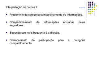 Interpretação do corpus 2  <<voltar Predomínio da categoria compartilhamento de informações. Compartilhamento de informações enviadas pelos seguidores. Segundo uso mais frequente é a difusão. Deslocamento da participação para a categoria compartilhamento. 