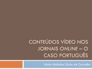 CONTEÚDOS VÍDEO NOS
  JORNAIS ONLINE – O
    CASO PORTUGUÊS
    Vânia Mafalda Girão de Carvalho
 