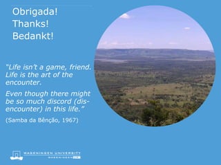Obrigada!
Thanks!
Bedankt!
“Life isn’t a game, friend.
Life is the art of the
encounter.
Even though there might
be so much discord (dis-
encounter) in this life.”
(Samba da Bênção, 1967)
 