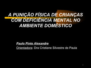 A PUNIÇÃO FÍSICA DE CRIANÇAS COM DEFICIÊNCIA MENTAL NO AMBIENTE DOMÉSTICO Paulo Pinto Alexandre Orientadora : Dra Cristiane Silvestre de Paula 