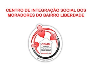 CENTRO DE INTEGRAÇÃO SOCIAL DOS
 MORADORES DO BAIRRO LIBERDADE
 