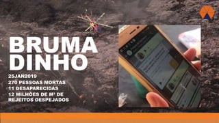 BRUMA
25JAN2019
DINHO
270 PESSOAS MORTAS
11 DESAPARECIDAS
12 MILHÕES DE M³ DE
REJEITOS DESPEJADOS
 