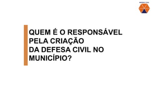 QUEM É O RESPONSÁVEL
PELA CRIAÇÃO
DA DEFESA CIVIL NO
MUNICÍPIO?
 