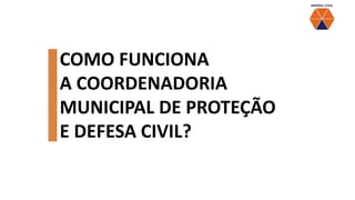 COMO FUNCIONA
A COORDENADORIA
MUNICIPAL DE PROTEÇÃO
E DEFESA CIVIL?
 