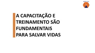A CAPACITAÇÃO E
TREINAMENTO SÃO
FUNDAMENTAIS
PARA SALVAR VIDAS
 