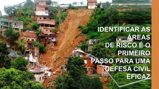 IDENTIFICAR AS
ÁREAS
DE RISCO É O
PRIMEIRO
PASSO PARA UMA
DEFESA CIVIL
EFICAZ
 
