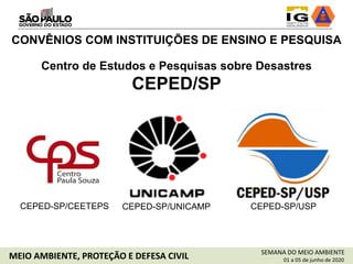 CEPED-SP/UNICAMP CEPED-SP/USP
SEMANA DO MEIO AMBIENTE
01 a 05 de junho de 2020MEIO AMBIENTE, PROTEÇÃO E DEFESA CIVIL
CONVÊNIOS COM INSTITUIÇÕES DE ENSINO E PESQUISA
Centro de Estudos e Pesquisas sobre Desastres
CEPED/SP
CEPED-SP/CEETEPS
 