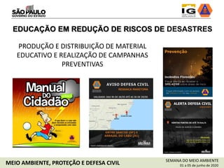 SEMANA DO MEIO AMBIENTE
01 a 05 de junho de 2020MEIO AMBIENTE, PROTEÇÃO E DEFESA CIVIL
PRODUÇÃO E DISTRIBUIÇÃO DE MATERIAL
EDUCATIVO E REALIZAÇÃO DE CAMPANHAS
PREVENTIVAS
EDUCAÇÃO EM REDUÇÃO DE RISCOS DE DESASTRES
 