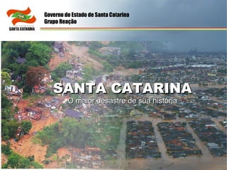 SANTA CATARINA O maior desastre de sua história Governo do Estado de Santa Catarina Grupo Reação 