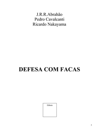 J.R.R.Abrahão
    Pedro Cavalcanti
   Ricardo Nakayama




DEFESA COM FACAS




          Editora




                       3
 