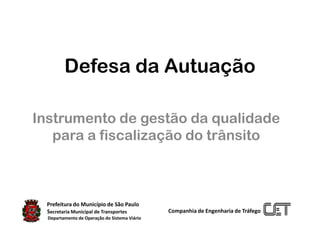 Defesa da Autuação Instrumento de gestão da qualidade para a fiscalização do trânsito              Prefeitura do Município de São Paulo      Secretaria Municipal de Transportes                   Departamento de Operação do Sistema Viário  Companhia de Engenharia de Tráfego 