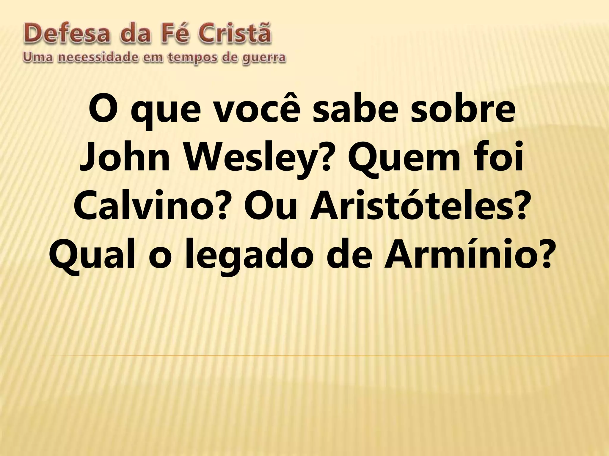 O que você sabe sobre
John Wesley? Quem foi
Calvino? Ou Aristóteles?
Qual o legado de Armínio?
 