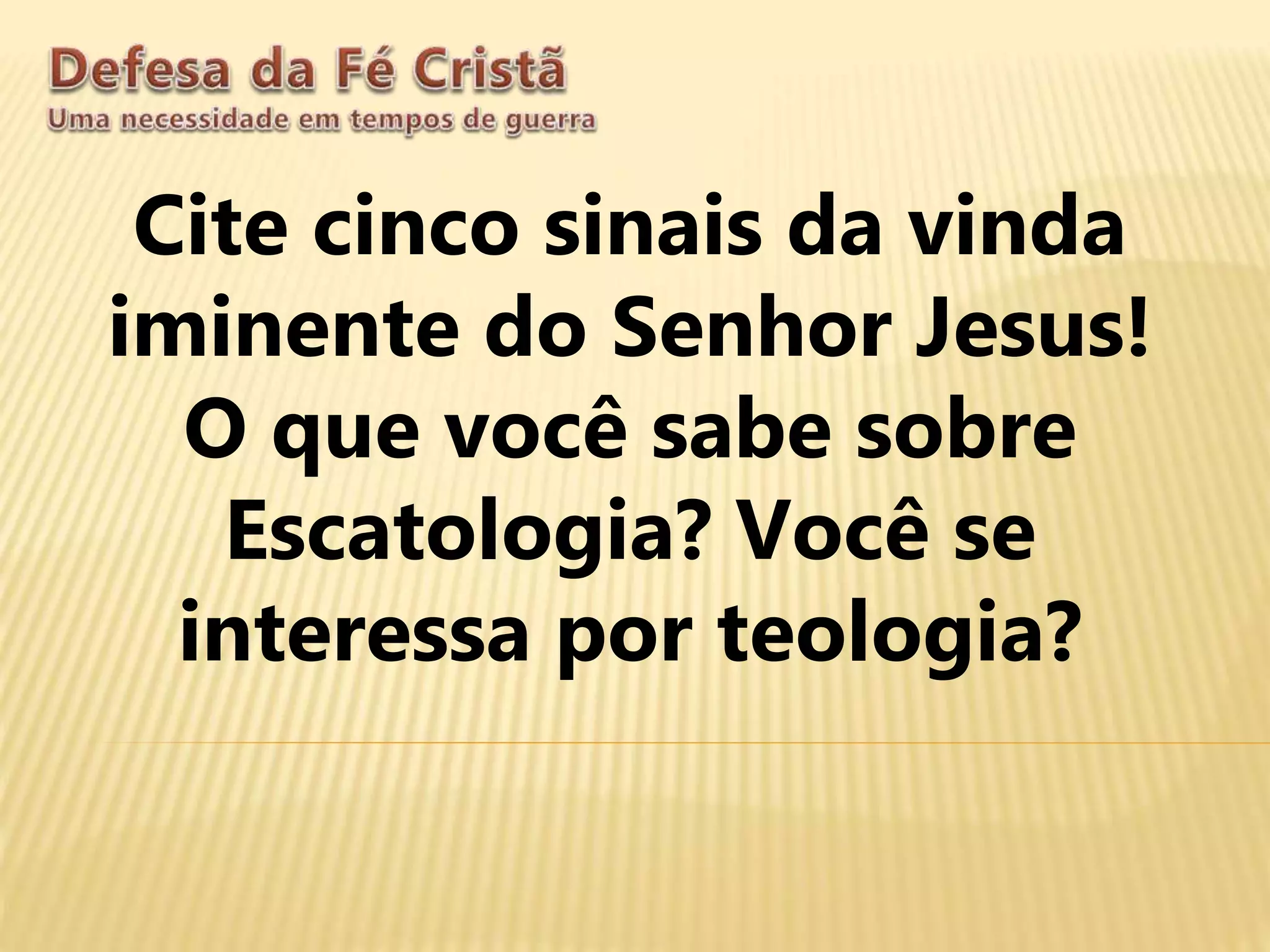 Cite cinco sinais da vinda
iminente do Senhor Jesus!
O que você sabe sobre
Escatologia? Você se
interessa por teologia?
 