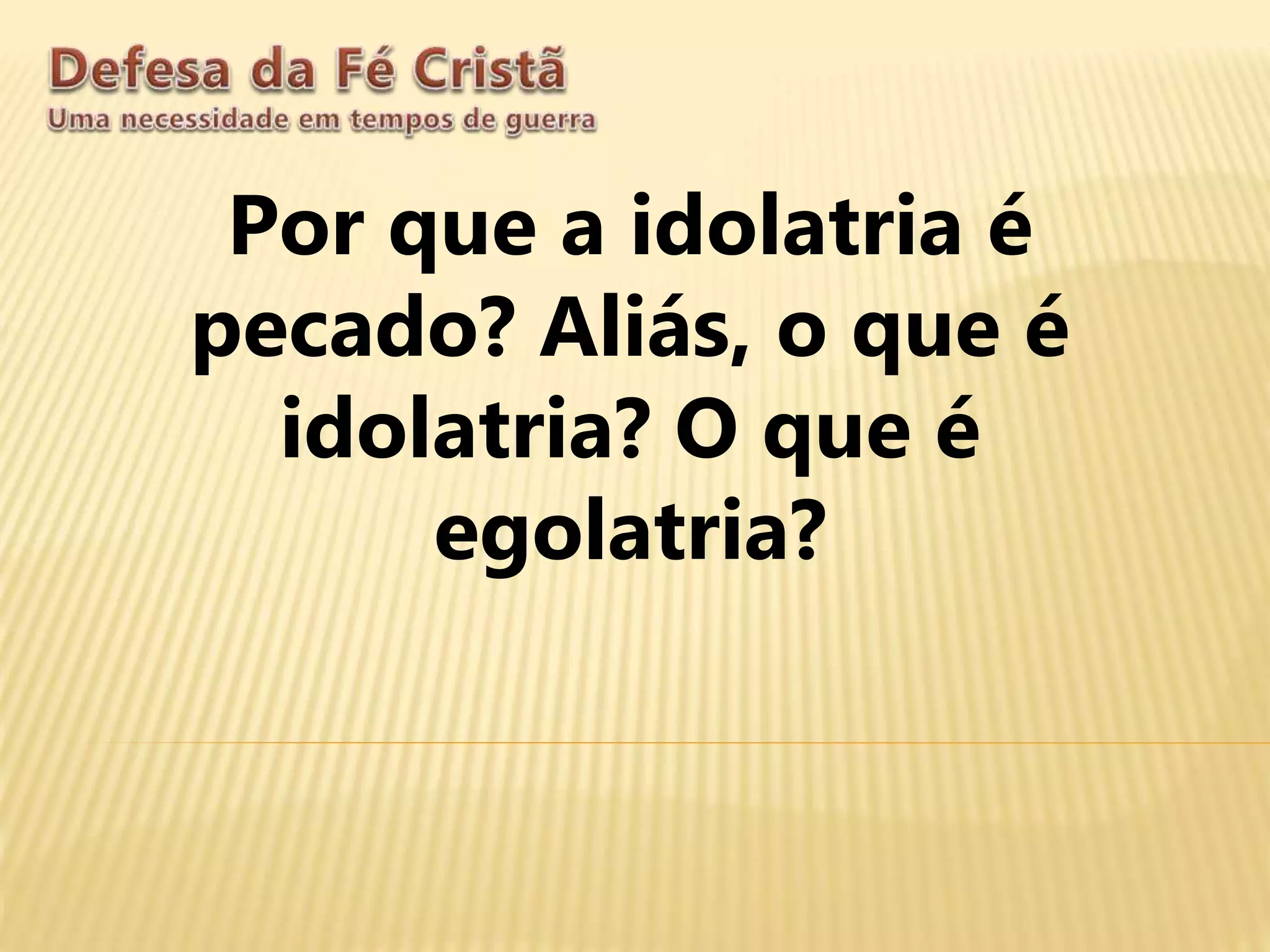 Por que a idolatria é
pecado? Aliás, o que é
idolatria? O que é
egolatria?
 