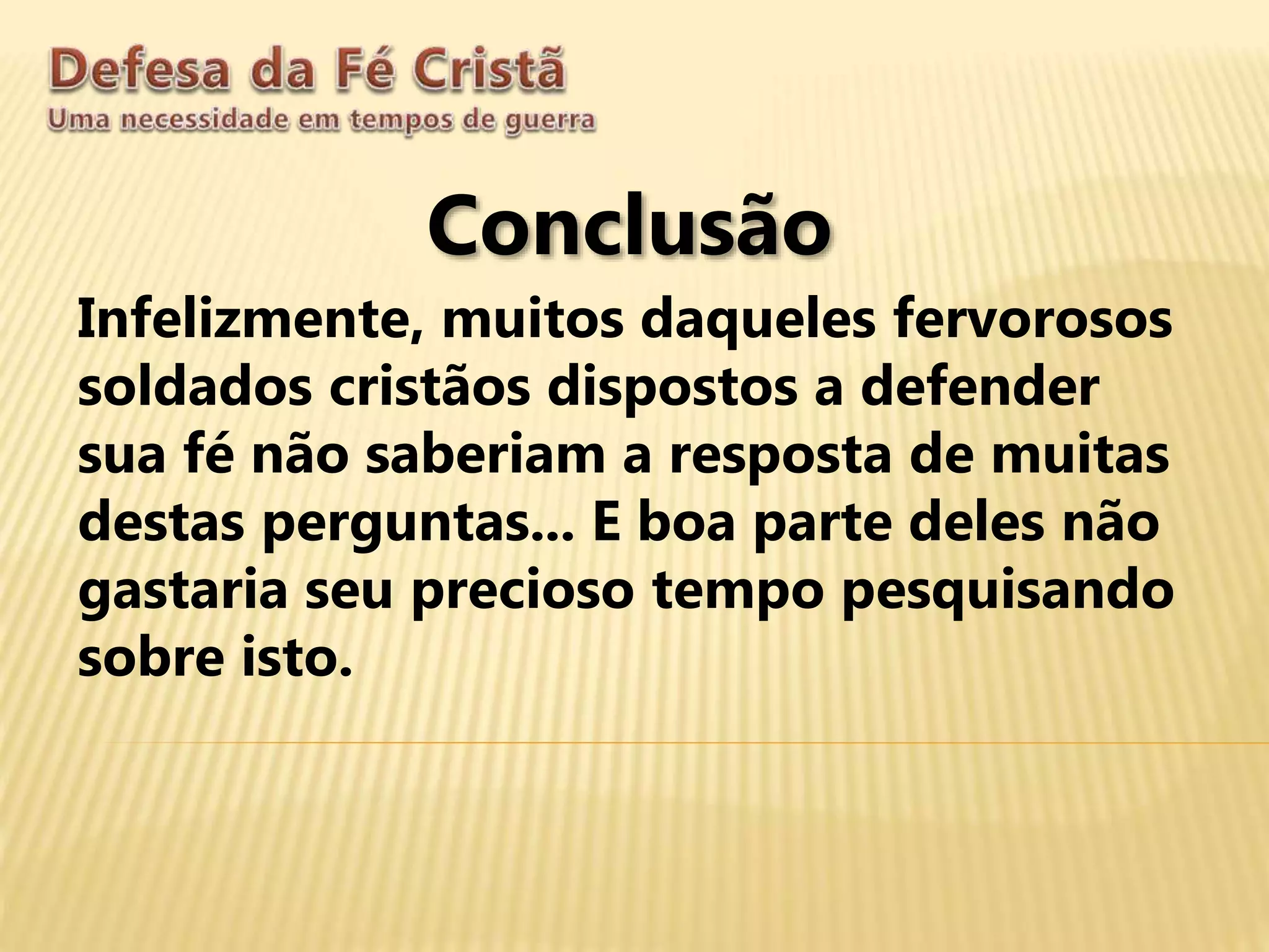 Conclusão
Infelizmente, muitos daqueles fervorosos
soldados cristãos dispostos a defender
sua fé não saberiam a resposta de muitas
destas perguntas... E boa parte deles não
gastaria seu precioso tempo pesquisando
sobre isto.
 