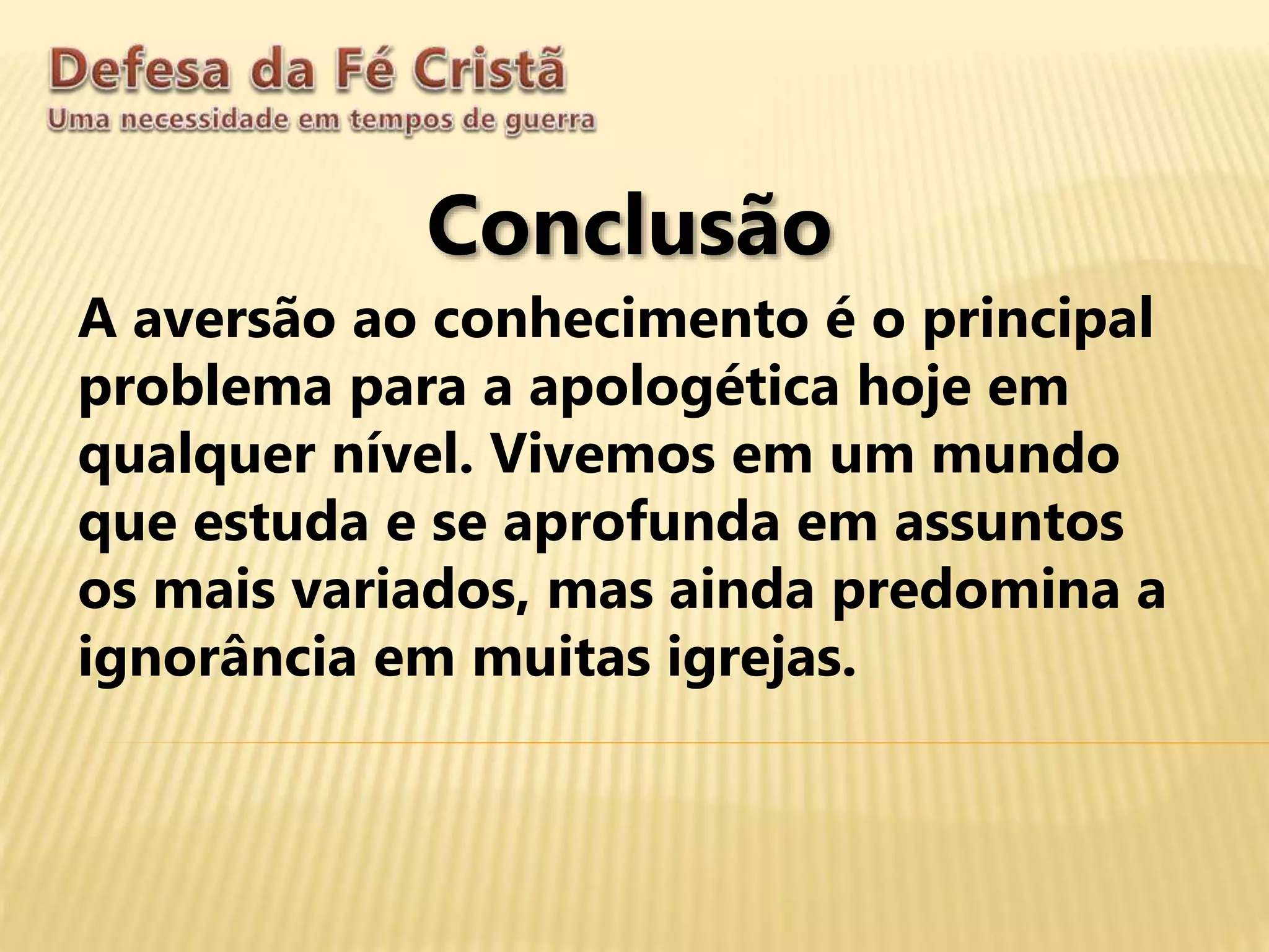 Conclusão
A aversão ao conhecimento é o principal
problema para a apologética hoje em
qualquer nível. Vivemos em um mundo
que estuda e se aprofunda em assuntos
os mais variados, mas ainda predomina a
ignorância em muitas igrejas.
 