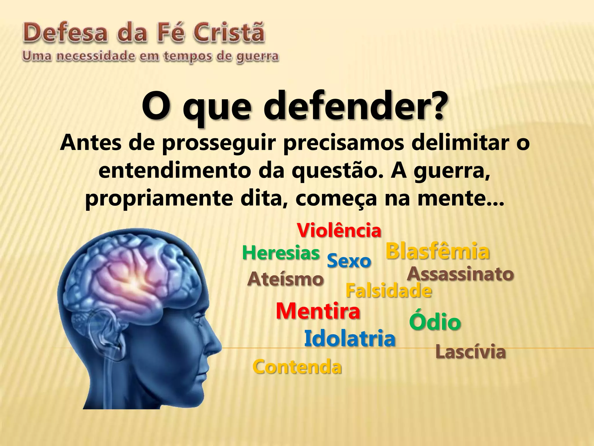 O que defender?
Antes de prosseguir precisamos delimitar o
entendimento da questão. A guerra,
propriamente dita, começa na mente...
Heresias
Violência
Sexo
Ateísmo
Blasfêmia
Falsidade
Mentira
Assassinato
Ódio
Idolatria
Lascívia
Contenda
 