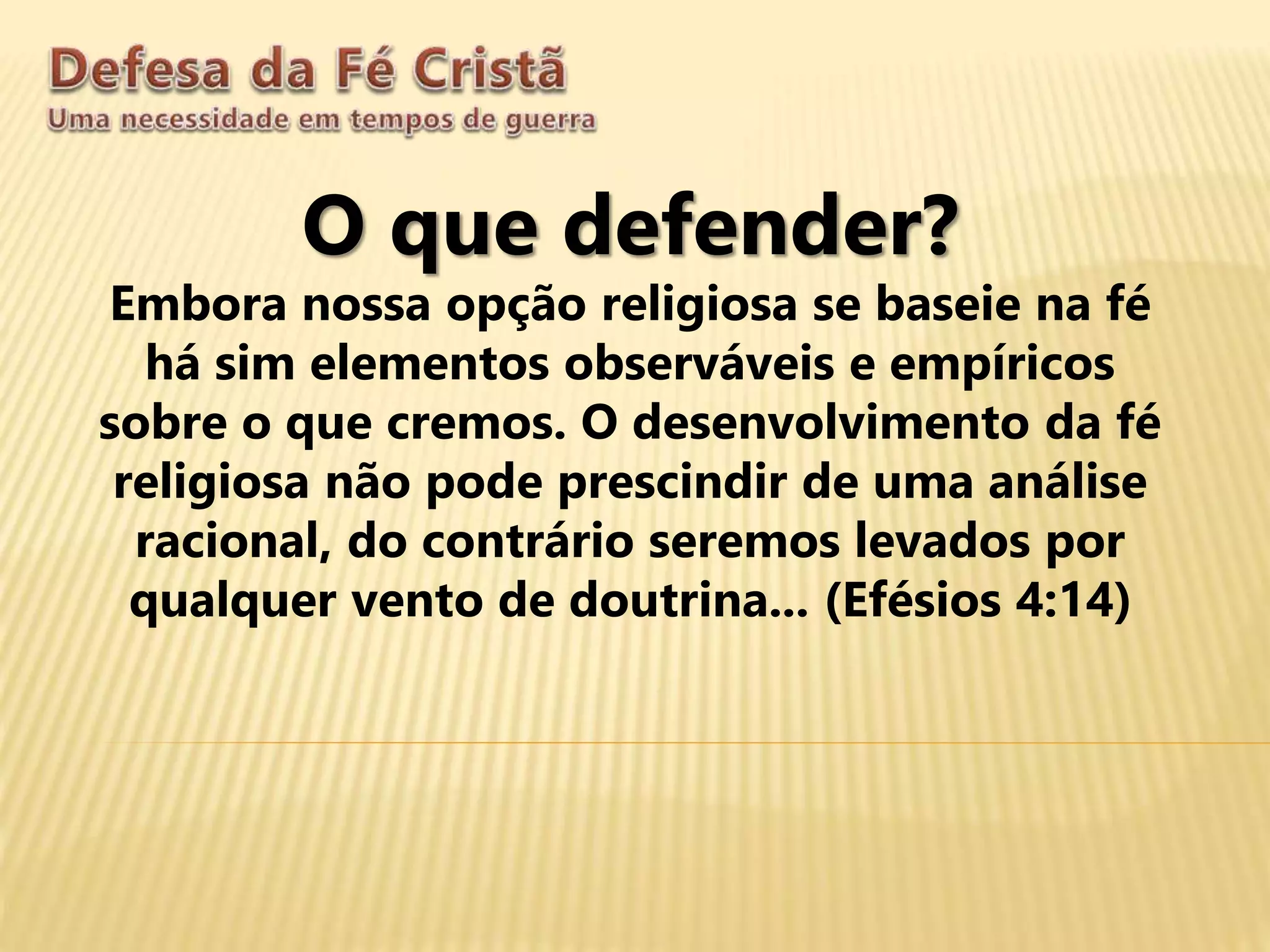 O que defender?
Embora nossa opção religiosa se baseie na fé
há sim elementos observáveis e empíricos
sobre o que cremos. O desenvolvimento da fé
religiosa não pode prescindir de uma análise
racional, do contrário seremos levados por
qualquer vento de doutrina... (Efésios 4:14)
 