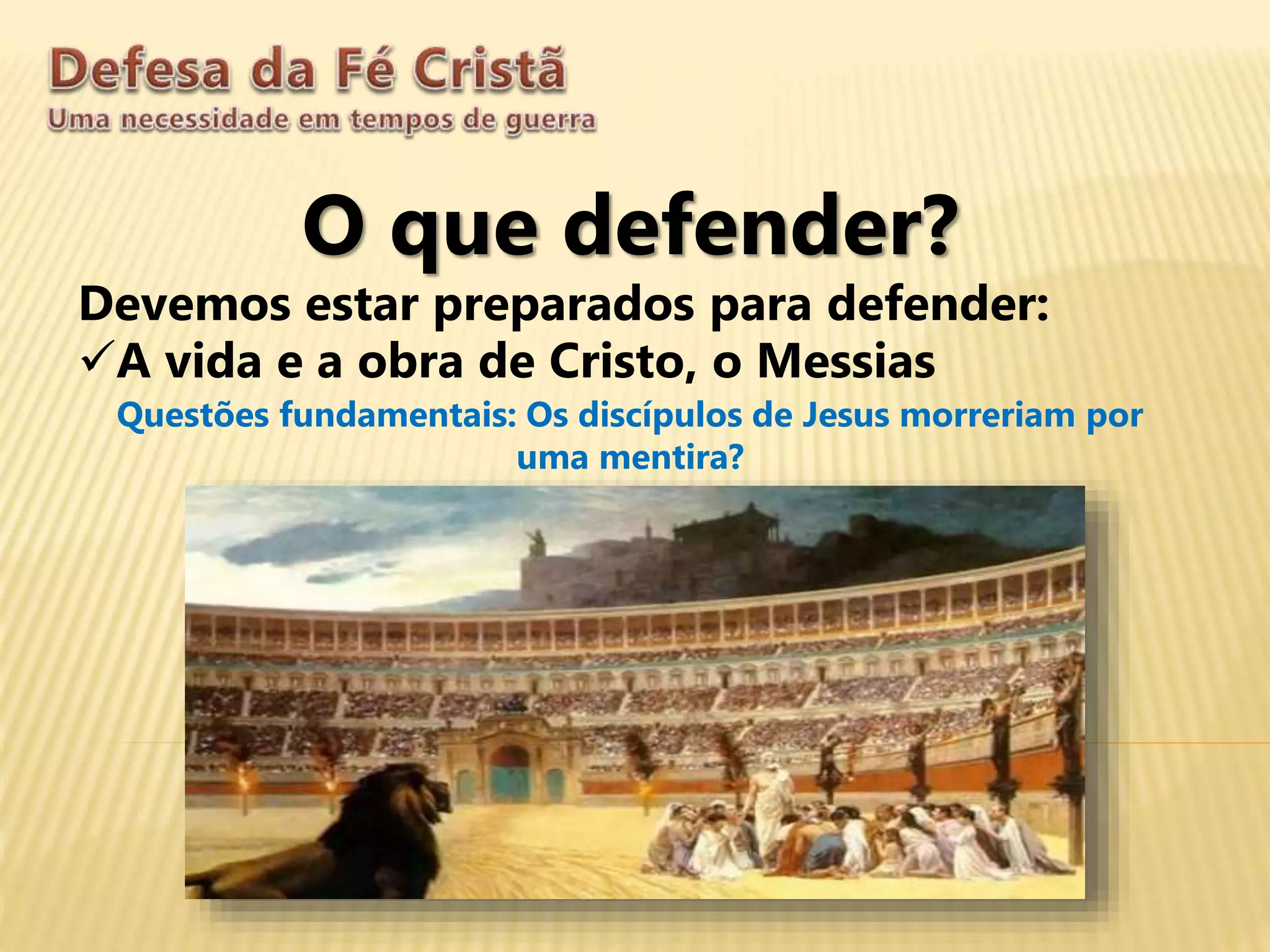 O que defender?
Devemos estar preparados para defender:
A vida e a obra de Cristo, o Messias
Questões fundamentais: Os discípulos de Jesus morreriam por
uma mentira?
 