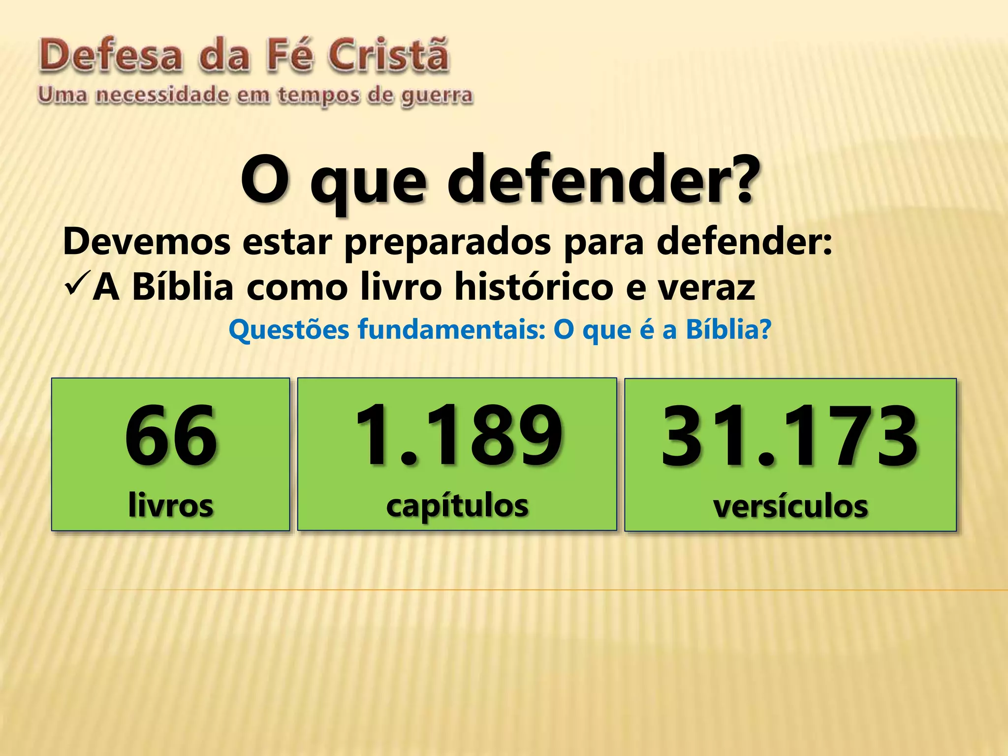 O que defender?
Devemos estar preparados para defender:
A Bíblia como livro histórico e veraz
Questões fundamentais: O que é a Bíblia?
66
livros
1.189
capítulos
31.173
versículos
 