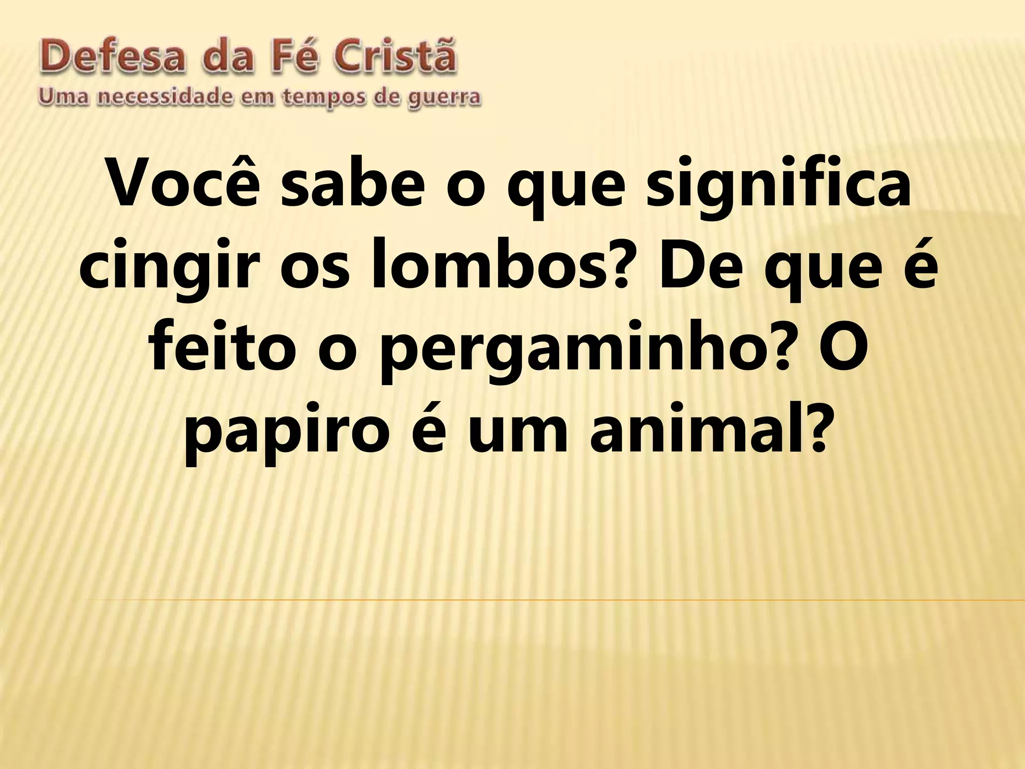 Você sabe o que significa
cingir os lombos? De que é
feito o pergaminho? O
papiro é um animal?
 