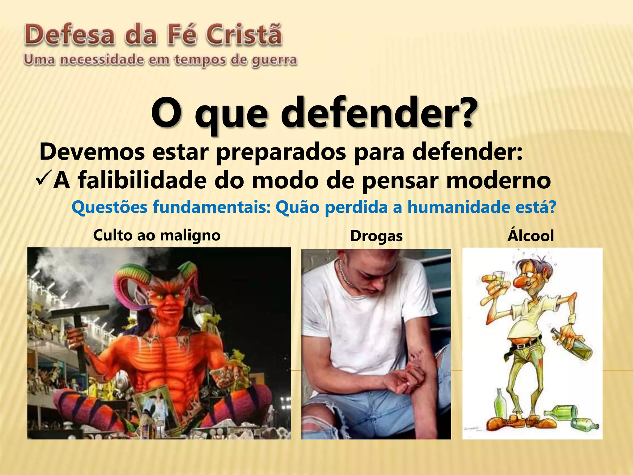 O que defender?
Devemos estar preparados para defender:
A falibilidade do modo de pensar moderno
Questões fundamentais: Quão perdida a humanidade está?
Culto ao maligno Drogas Álcool
 