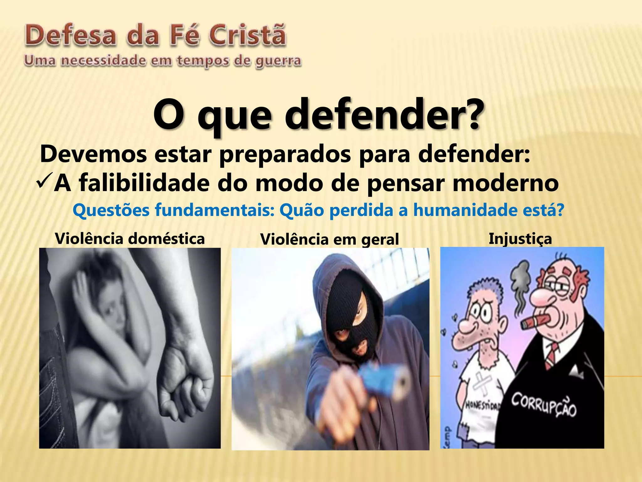 O que defender?
Devemos estar preparados para defender:
A falibilidade do modo de pensar moderno
Questões fundamentais: Quão perdida a humanidade está?
Violência doméstica Violência em geral Injustiça
 