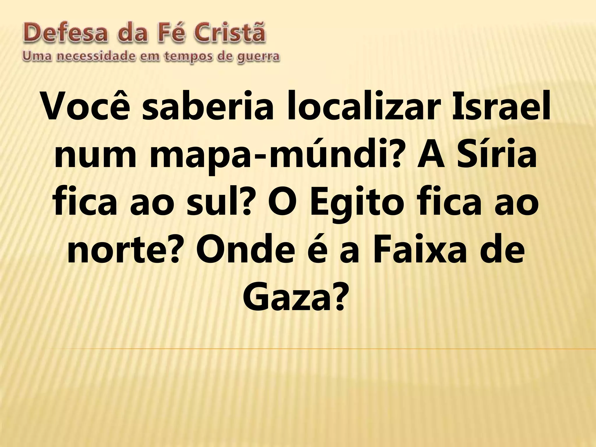 Você saberia localizar Israel
num mapa-múndi? A Síria
fica ao sul? O Egito fica ao
norte? Onde é a Faixa de
Gaza?
 