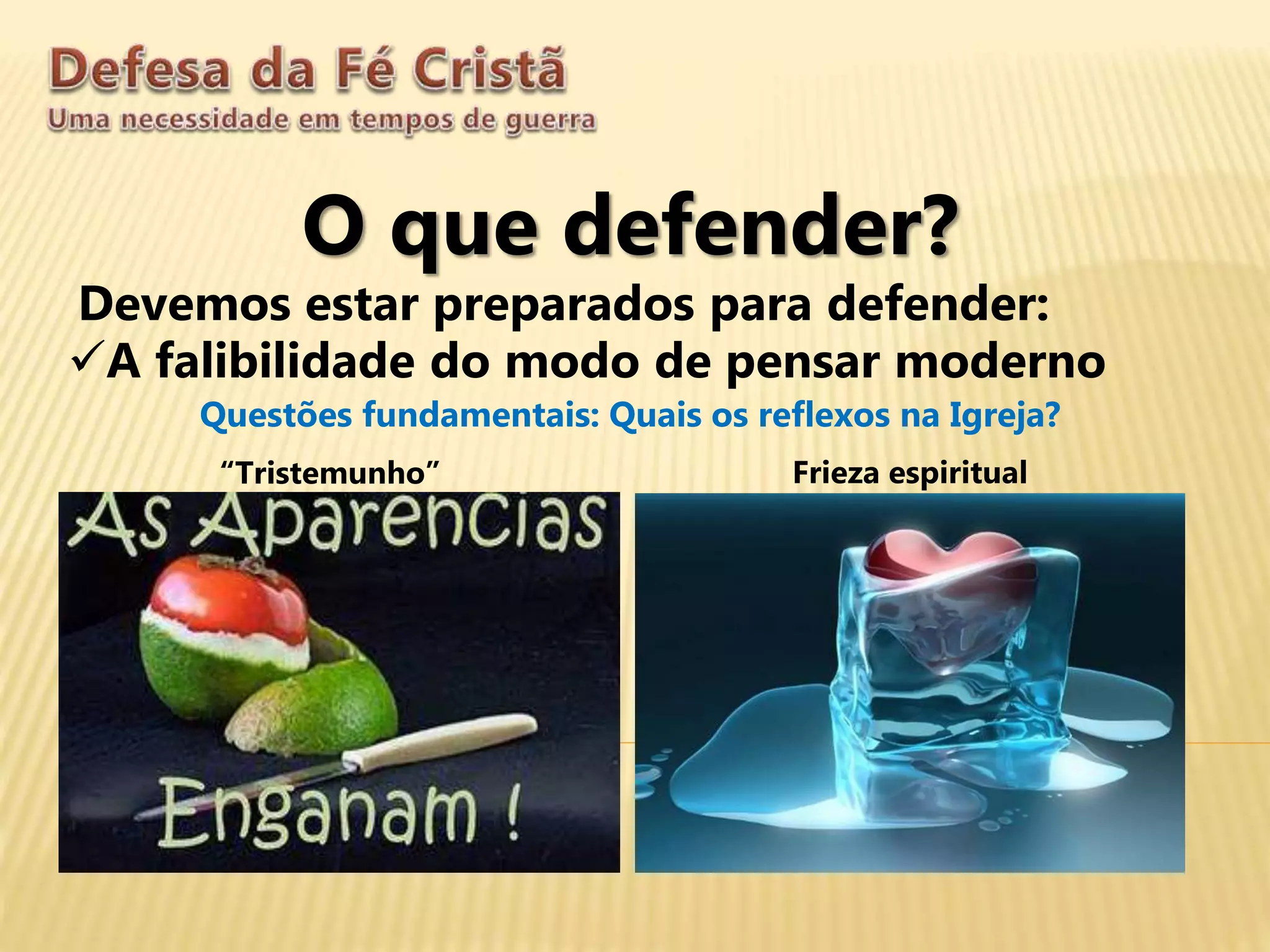 O que defender?
Devemos estar preparados para defender:
A falibilidade do modo de pensar moderno
Questões fundamentais: Quais os reflexos na Igreja?
“Tristemunho” Frieza espiritual
 