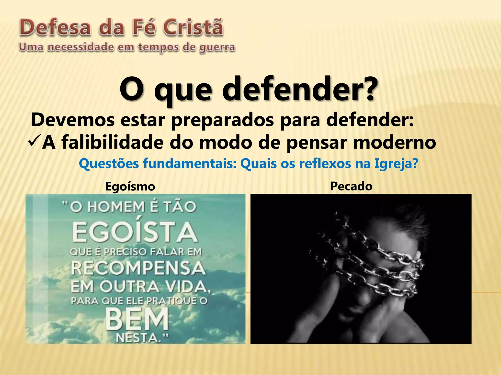 O que defender?
Devemos estar preparados para defender:
A falibilidade do modo de pensar moderno
Questões fundamentais: Quais os reflexos na Igreja?
Egoísmo Pecado
 