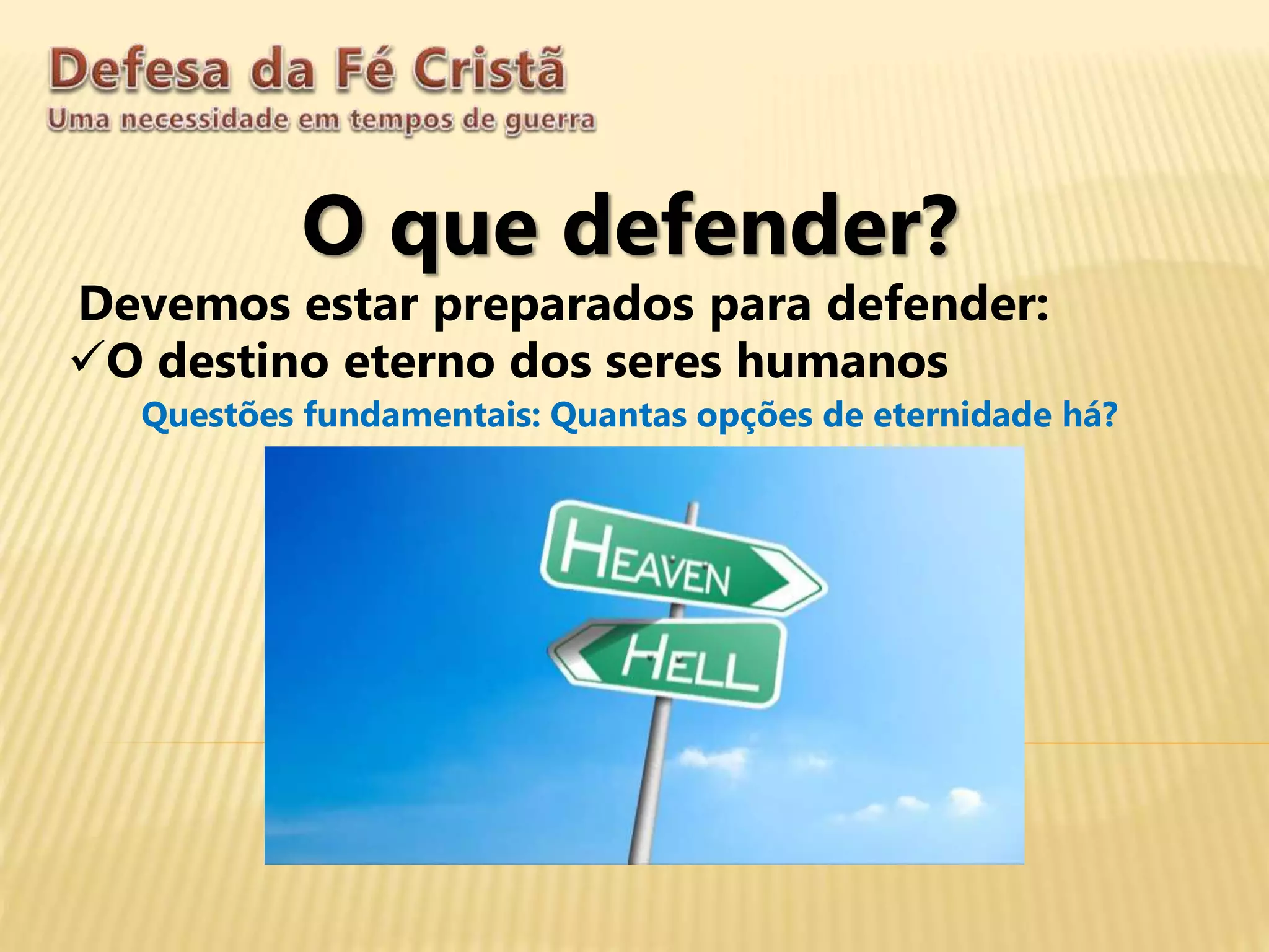 O que defender?
Devemos estar preparados para defender:
O destino eterno dos seres humanos
Questões fundamentais: Quantas opções de eternidade há?
O ser humano é imortal
 