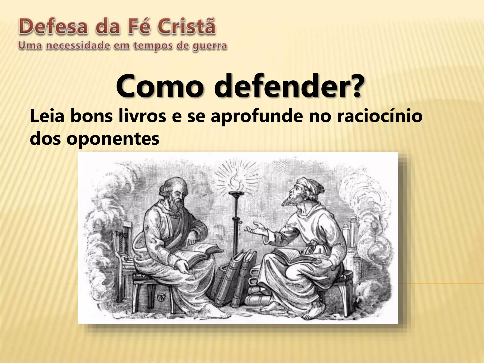Como defender?
Leia bons livros e se aprofunde no raciocínio
dos oponentes
 