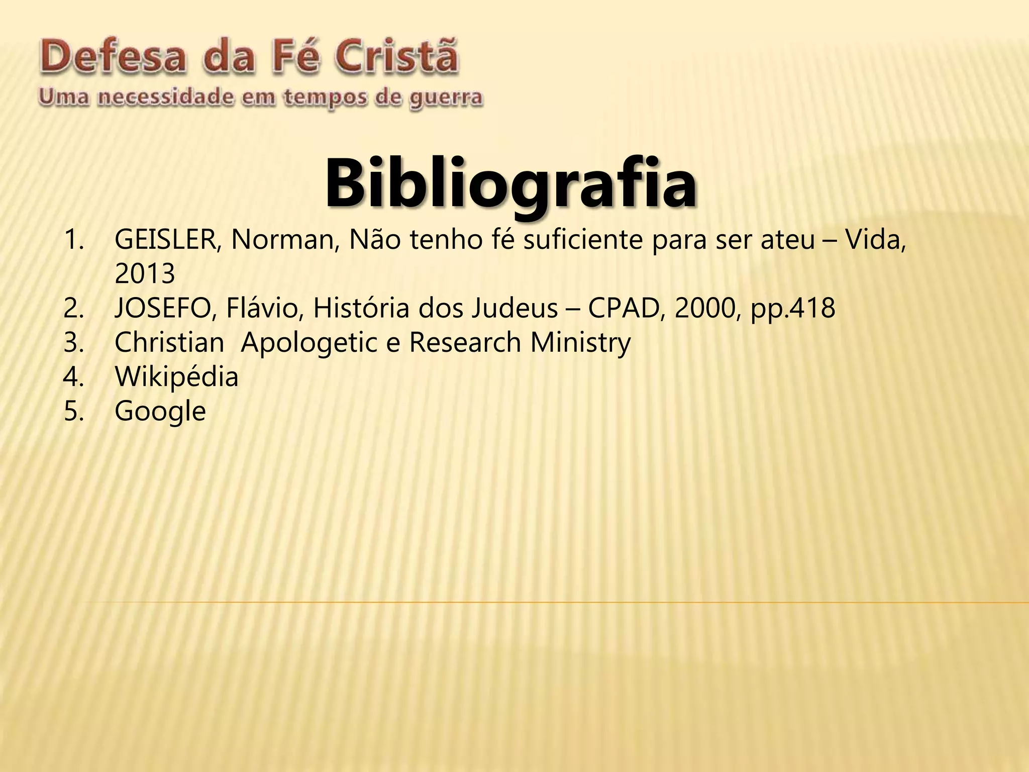Bibliografia
1. GEISLER, Norman, Não tenho fé suficiente para ser ateu – Vida,
2013
2. JOSEFO, Flávio, História dos Judeus – CPAD, 2000, pp.418
3. Christian Apologetic e Research Ministry
4. Wikipédia
5. Google
 