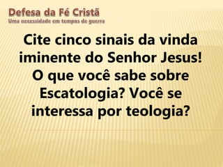 Cite cinco sinais da vinda
iminente do Senhor Jesus!
O que você sabe sobre
Escatologia? Você se
interessa por teologia?
 