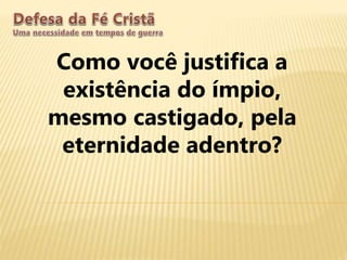 Como você justifica a
existência do ímpio,
mesmo castigado, pela
eternidade adentro?
 