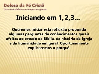 Iniciando em 1,
Queremos iniciar esta reflexão propondo
algumas perguntas de conhecimentos gerais
afeitas ao estudo da Bíblia, da história da Igreja
e da humanidade em geral. Oportunamente
explicaremos o porquê.
2,3...
 