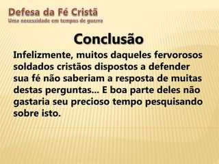 Conclusão
Infelizmente, muitos daqueles fervorosos
soldados cristãos dispostos a defender
sua fé não saberiam a resposta de muitas
destas perguntas... E boa parte deles não
gastaria seu precioso tempo pesquisando
sobre isto.
 