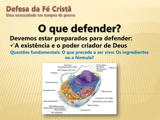 O que defender?
Devemos estar preparados para defender:
A existência e o poder criador de Deus
Questões fundamentais: O que precede o ser vivo: Os ingredientes
ou a fórmula?
 