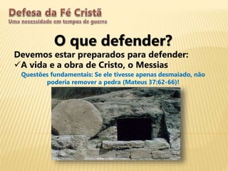 O que defender?
Devemos estar preparados para defender:
A vida e a obra de Cristo, o Messias
Questões fundamentais: Se ele tivesse apenas desmaiado, não
poderia remover a pedra (Mateus 37:62-66)!
 
