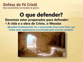 O que defender?
Devemos estar preparados para defender:
A vida e a obra de Cristo, o Messias
Questões fundamentais: Se a ressurreição fosse uma farsa, seu
corpo seria rapidamente encontrado pelo exército romano!
 