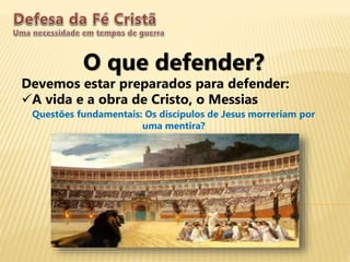 O que defender?
Devemos estar preparados para defender:
A vida e a obra de Cristo, o Messias
Questões fundamentais: Os discípulos de Jesus morreriam por
uma mentira?
 