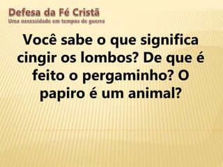 Você sabe o que significa
cingir os lombos? De que é
feito o pergaminho? O
papiro é um animal?
 