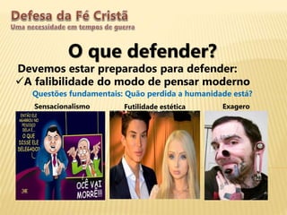 O que defender?
Devemos estar preparados para defender:
A falibilidade do modo de pensar moderno
Questões fundamentais: Quão perdida a humanidade está?
Sensacionalismo Futilidade estética Exagero
 