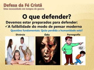 O que defender?
Devemos estar preparados para defender:
A falibilidade do modo de pensar moderno
Questões fundamentais: Quão perdida a humanidade está?
Divórcio Ódio Pornografia
 