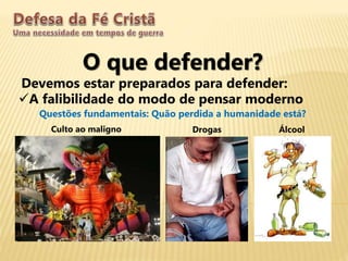 O que defender?
Devemos estar preparados para defender:
A falibilidade do modo de pensar moderno
Questões fundamentais: Quão perdida a humanidade está?
Culto ao maligno Drogas Álcool
 
